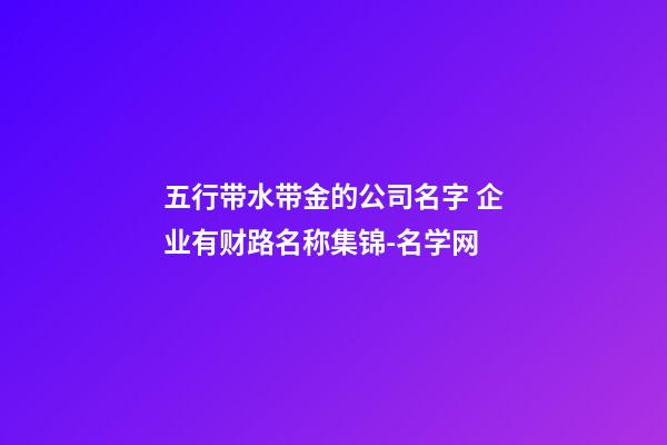 五行带水带金的公司名字 企业有财路名称集锦-名学网-第1张-公司起名-玄机派